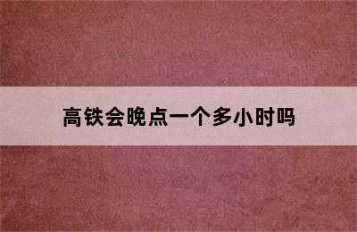 高铁会晚点一个多小时吗