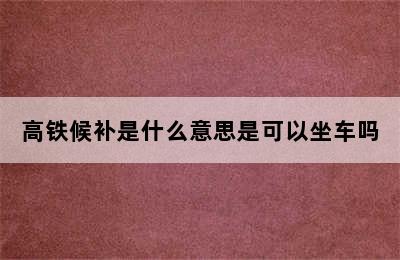 高铁候补是什么意思是可以坐车吗