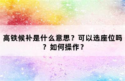 高铁候补是什么意思？可以选座位吗？如何操作？