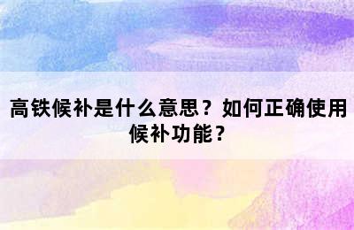 高铁候补是什么意思？如何正确使用候补功能？