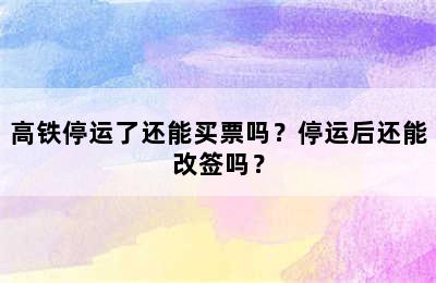 高铁停运了还能买票吗？停运后还能改签吗？
