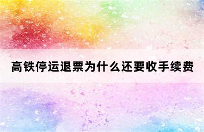 高铁停运退票为什么还要收手续费