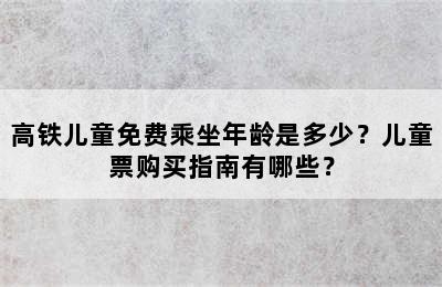 高铁儿童免费乘坐年龄是多少？儿童票购买指南有哪些？