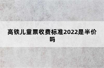 高铁儿童票收费标准2022是半价吗