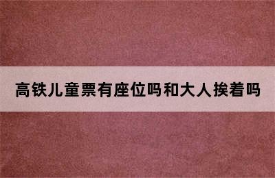 高铁儿童票有座位吗和大人挨着吗