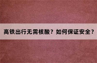 高铁出行无需核酸？如何保证安全？