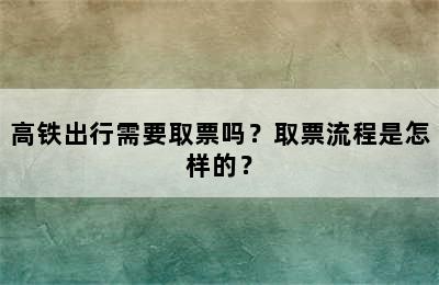 高铁出行需要取票吗？取票流程是怎样的？