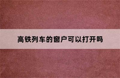 高铁列车的窗户可以打开吗