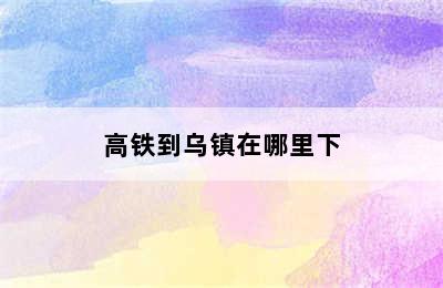 高铁到乌镇在哪里下