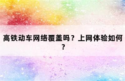 高铁动车网络覆盖吗？上网体验如何？