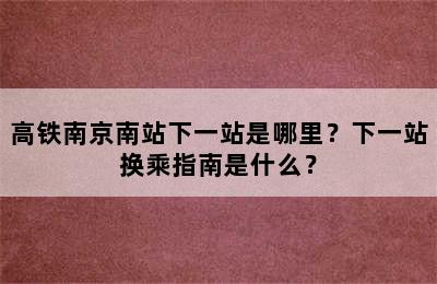 高铁南京南站下一站是哪里？下一站换乘指南是什么？