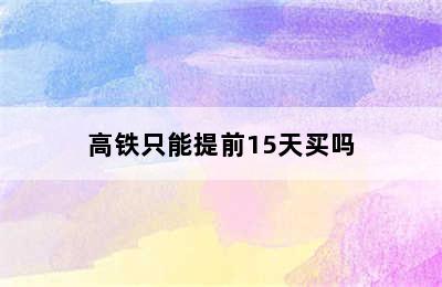 高铁只能提前15天买吗