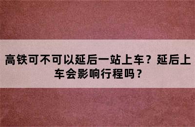 高铁可不可以延后一站上车？延后上车会影响行程吗？