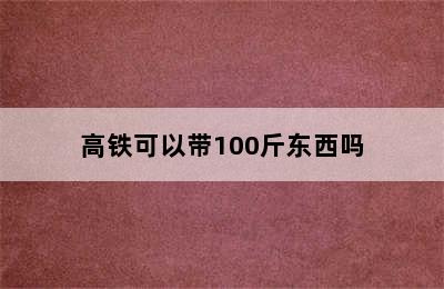 高铁可以带100斤东西吗