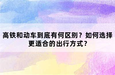 高铁和动车到底有何区别？如何选择更适合的出行方式？
