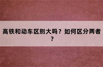 高铁和动车区别大吗？如何区分两者？