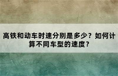 高铁和动车时速分别是多少？如何计算不同车型的速度？