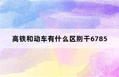 高铁和动车有什么区别干6785