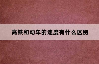 高铁和动车的速度有什么区别