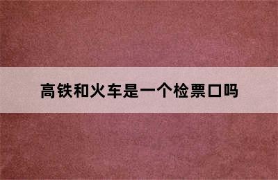 高铁和火车是一个检票口吗