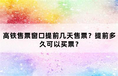 高铁售票窗口提前几天售票？提前多久可以买票？