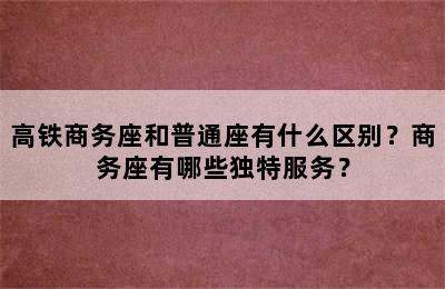 高铁商务座和普通座有什么区别？商务座有哪些独特服务？