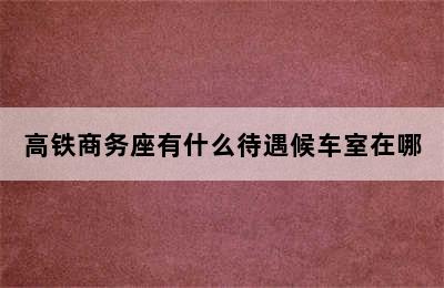 高铁商务座有什么待遇候车室在哪