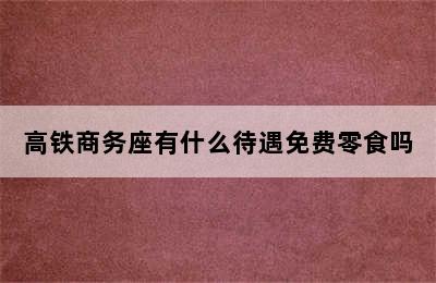 高铁商务座有什么待遇免费零食吗