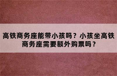 高铁商务座能带小孩吗？小孩坐高铁商务座需要额外购票吗？