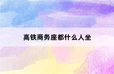 高铁商务座都什么人坐