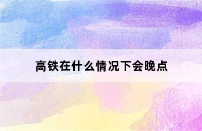 高铁在什么情况下会晚点