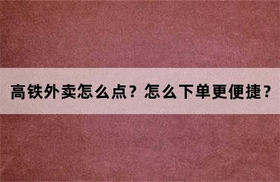 高铁外卖怎么点？怎么下单更便捷？