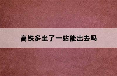 高铁多坐了一站能出去吗