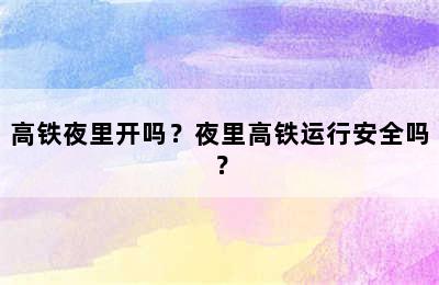 高铁夜里开吗？夜里高铁运行安全吗？