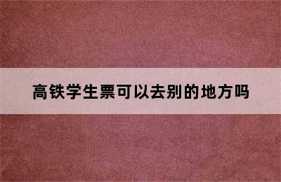 高铁学生票可以去别的地方吗