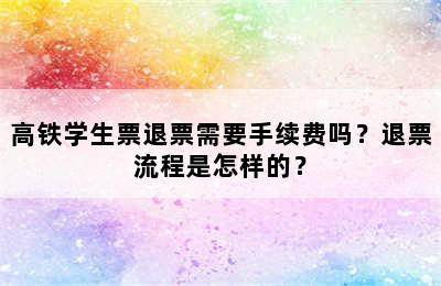 高铁学生票退票需要手续费吗？退票流程是怎样的？