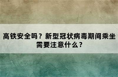 高铁安全吗？新型冠状病毒期间乘坐需要注意什么？