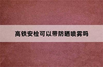 高铁安检可以带防晒喷雾吗