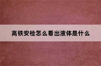 高铁安检怎么看出液体是什么