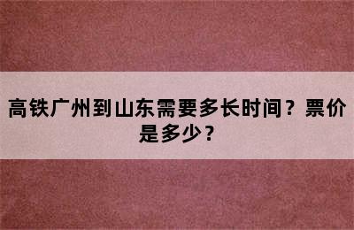 高铁广州到山东需要多长时间？票价是多少？