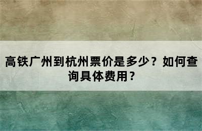 高铁广州到杭州票价是多少？如何查询具体费用？