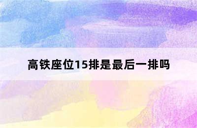 高铁座位15排是最后一排吗