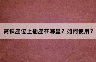 高铁座位上插座在哪里？如何使用？