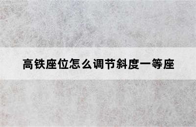 高铁座位怎么调节斜度一等座