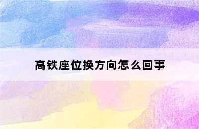 高铁座位换方向怎么回事