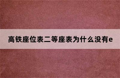 高铁座位表二等座表为什么没有e