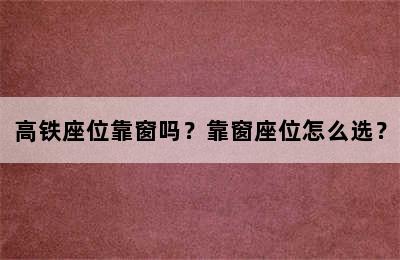 高铁座位靠窗吗？靠窗座位怎么选？