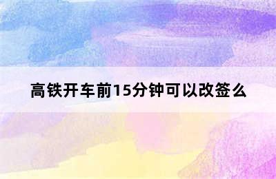高铁开车前15分钟可以改签么