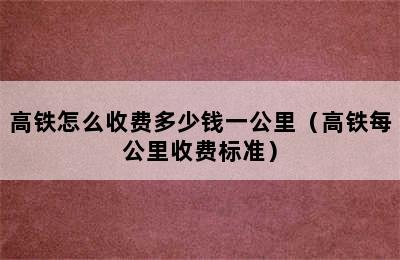 高铁怎么收费多少钱一公里（高铁每公里收费标准）