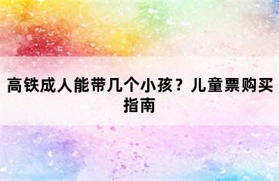 高铁成人能带几个小孩？儿童票购买指南